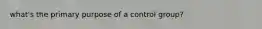 what's the primary purpose of a control group?
