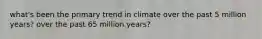 what's been the primary trend in climate over the past 5 million years? over the past 65 million years?