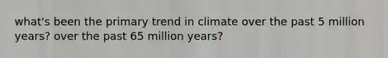 what's been the primary trend in climate over the past 5 million years? over the past 65 million years?