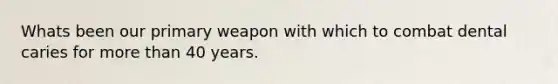 Whats been our primary weapon with which to combat dental caries for more than 40 years.