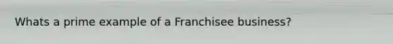 Whats a prime example of a Franchisee business?