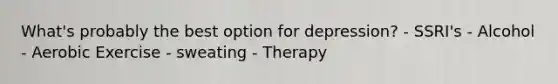 What's probably the best option for depression? - SSRI's - Alcohol - Aerobic Exercise - sweating - Therapy