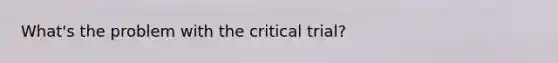 What's the problem with the critical trial?