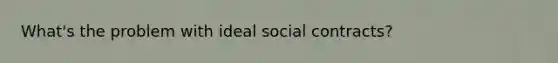 What's the problem with ideal social contracts?