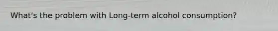 What's the problem with Long-term alcohol consumption?