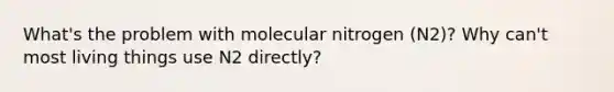 What's the problem with molecular nitrogen (N2)? Why can't most living things use N2 directly?