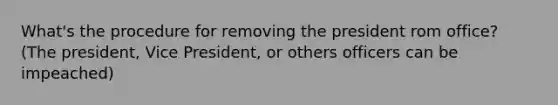 What's the procedure for removing the president rom office? (The president, Vice President, or others officers can be impeached)