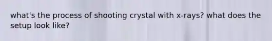 what's the process of shooting crystal with x-rays? what does the setup look like?