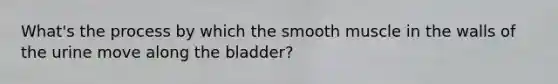 What's the process by which the smooth muscle in the walls of the urine move along the bladder?