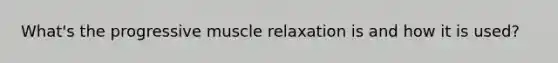 What's the progressive muscle relaxation is and how it is used?