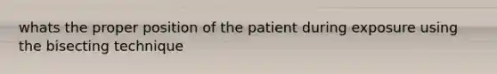 whats the proper position of the patient during exposure using the bisecting technique