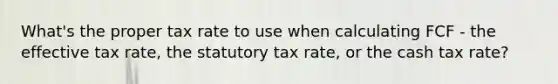 What's the proper tax rate to use when calculating FCF - the effective tax rate, the statutory tax rate, or the cash tax rate?