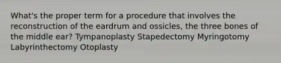 What's the proper term for a procedure that involves the reconstruction of the eardrum and ossicles, the three bones of the middle ear? Tympanoplasty Stapedectomy Myringotomy Labyrinthectomy Otoplasty