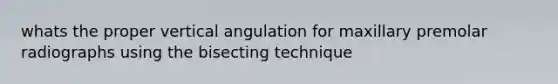 whats the proper vertical angulation for maxillary premolar radiographs using the bisecting technique