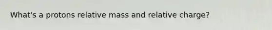 What's a protons relative mass and relative charge?