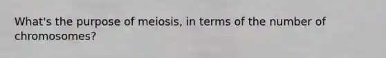 What's the purpose of meiosis, in terms of the number of chromosomes?