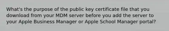 What's the purpose of the public key certificate file that you download from your MDM server before you add the server to your Apple Business Manager or Apple School Manager portal?