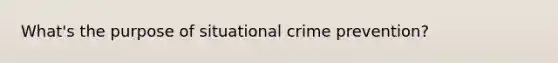 What's the purpose of situational crime prevention?