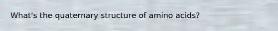 What's the quaternary structure of amino acids?