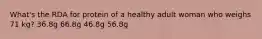 What's the RDA for protein of a healthy adult woman who weighs 71 kg? 36.8g 66.8g 46.8g 56.8g