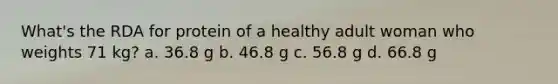 What's the RDA for protein of a healthy adult woman who weights 71 kg? a. 36.8 g b. 46.8 g c. 56.8 g d. 66.8 g