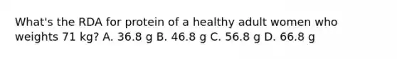 What's the RDA for protein of a healthy adult women who weights 71 kg? A. 36.8 g B. 46.8 g C. 56.8 g D. 66.8 g