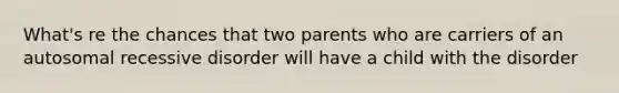 What's re the chances that two parents who are carriers of an autosomal recessive disorder will have a child with the disorder