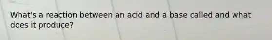 What's a reaction between an acid and a base called and what does it produce?