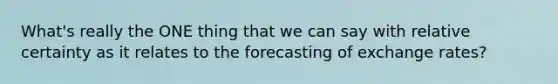 What's really the ONE thing that we can say with relative certainty as it relates to the forecasting of exchange rates?