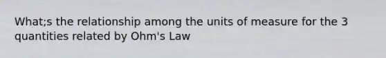 What;s the relationship among the units of measure for the 3 quantities related by Ohm's Law