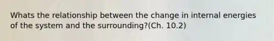 Whats the relationship between the change in internal energies of the system and the surrounding?(Ch. 10.2)