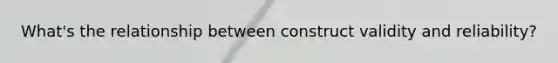 What's the relationship between construct validity and reliability?