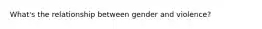 What's the relationship between gender and violence?