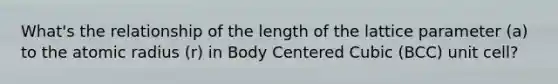 What's the relationship of the length of the lattice parameter (a) to the atomic radius (r) in Body Centered Cubic (BCC) unit cell?