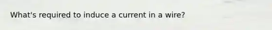 What's required to induce a current in a wire?