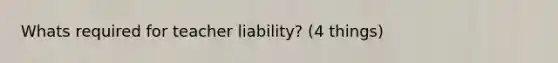 Whats required for teacher liability? (4 things)