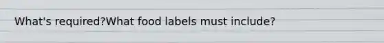 What's required?What food labels must include?