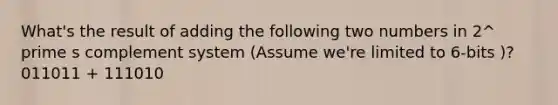 What's the result of adding the following two numbers in 2^ prime s complement system (Assume we're limited to 6-bits )? 011011 + 111010