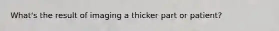 What's the result of imaging a thicker part or patient?