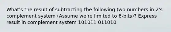 What's the result of subtracting the following two numbers in 2's complement system (Assume we're limited to 6-bits)? Express result in complement system 101011 011010