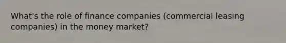 What's the role of finance companies (commercial leasing companies) in the money market?