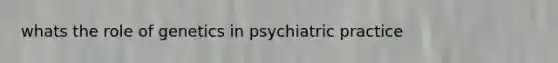 whats the role of genetics in psychiatric practice