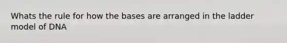 Whats the rule for how the bases are arranged in the ladder model of DNA