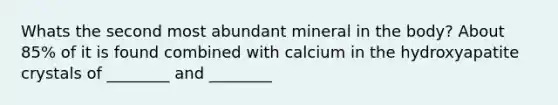 Whats the second most abundant mineral in the body? About 85% of it is found combined with calcium in the hydroxyapatite crystals of ________ and ________