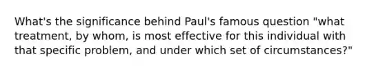 What's the significance behind Paul's famous question "what treatment, by whom, is most effective for this individual with that specific problem, and under which set of circumstances?"