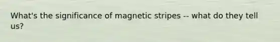 What's the significance of magnetic stripes -- what do they tell us?