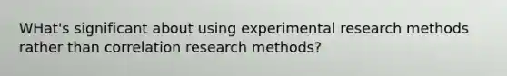 WHat's significant about using experimental research methods rather than correlation research methods?