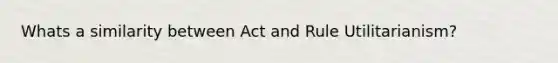 Whats a similarity between Act and Rule Utilitarianism?