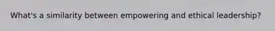 What's a similarity between empowering and ethical leadership?