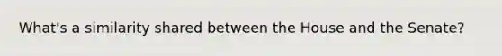 What's a similarity shared between the House and the Senate?